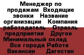 Менеджер по продажам. Входящие звонки › Название организации ­ Компания-работодатель › Отрасль предприятия ­ Другое › Минимальный оклад ­ 1 - Все города Работа » Вакансии   . Дагестан респ.,Дагестанские Огни г.